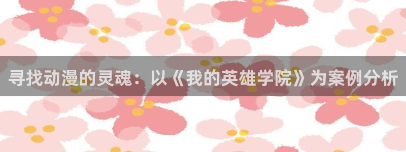 天堂动漫网站入口在哪里找：寻找动漫的灵魂：以《我的英雄学院》为案例分析