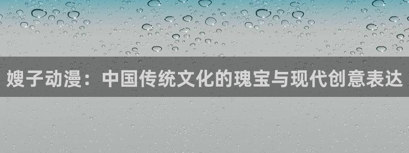 成人天堂动漫：嫂子动漫：中国传统文化的瑰宝与现代创意表达