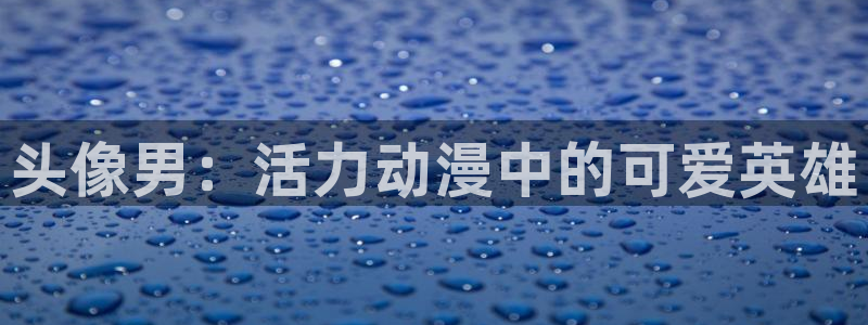 天堂动漫网官网：头像男：活力动漫中的可爱英雄